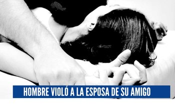 Hombre violó a la esposa de su amigo